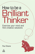 How to Be a Brilliant Thinker: Exercise Your Mind and Find Creative Solutions