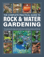 The Complete Practical Guide to Rock & Water Gardening: From Planning the Design and Construction to Planting Schemes and Fish Care