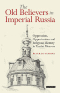 The Old Believers in Imperial Russia: Oppression, Opportunism and Religious Identity in Tsarist Moscow (Library of Modern Russia)