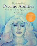 The Ultimate Guide to Psychic Abilities: A Practical Guide to Developing Your Intuition (Volume 13) (The Ultimate Guide to..., 13)