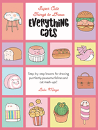 Everything Cats: Step-By-Step Lessons for Drawing Purrfectly Pawsome Felines and Cat Mash-Ups (Super Cute Things to Draw)