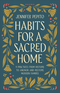 Habits for a Sacred Home: 9 Practices from History to Anchor and Restore Modern Families (Helping Moms Experience Peace & Return to Simple Daily Rhythms from Historic Christians like St. Benedict)