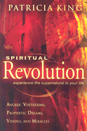 Spiritual Revolution: Experience the Supernatural in Your Life Through Angelic Visitations, Prophetic Dreams, Visions, and Miracles