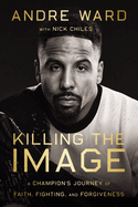 Killing the Image: A Champion├óΓé¼Γäós Journey of Faith, Fighting, and Forgiveness