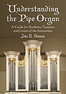 Understanding The Pipe Organ: A Guide for Students, Teachers and Lovers of the Instrument