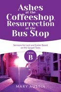 Ashes at the Coffeeshop, Resurrection at the Bus Stop: Cycle B Sermons for Lent and Easter Based on the Gospel Texts