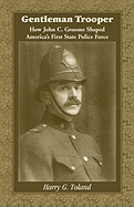 Gentleman Trooper: How John C. Groome Shaped America├»┬┐┬╜s First State Police Force