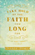 'Take Hold of the Faith You Long for: Let Go, Move Forward, Live Bold'
