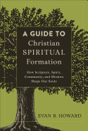 Guide to Christian Spiritual Formation: How Scripture, Spirit, Community, and Mission Shape Our Souls