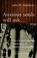 Anxious Souls Will Ask├éΓÇª: The Christ-Centered Spirituality of Dietrich Bonhoeffer