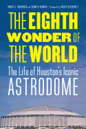 The Eighth Wonder of the World: The Life of Houston's Iconic Astrodome