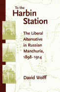 'To the Harbin Station: The Liberal Alternative in Russian Manchuria, 1898-1914'