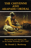'The Cheyenne and Arapaho Ordeal, Volume 136: Reservation and Agency Life in the Indian Territory, 1875-1907'