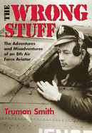 The Wrong Stuff : The Adventures and Misadventures of an 8th Air Force Aviator