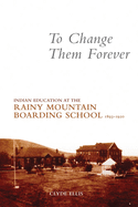 To Change Them Forever: Indian Education at the Rainy Mountain Boarding School, 1893├óΓé¼ΓÇ£1920