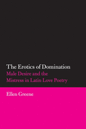 The Erotics of Domination: Male Desire and the Mistress in Latin Love Poetry