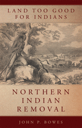 Land Too Good for Indians: Northern Indian Removal (Volume 13) (New Directions in Native American Studies Series)