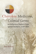 'Cherokee Medicine, Colonial Germs, Volume 11: An Indigenous Nation's Fight Against Smallpox, 1518-1824'