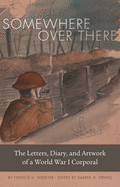 Somewhere Over There: The Letters, Diary, and Artwork of a World War I Corporal