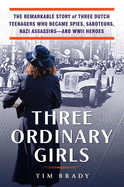 Three Ordinary Girls: The Remarkable Story of Three Dutch Teenagers Who Became Spies, Saboteurs, Nazi Assassinsand WWII Heroes