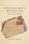 A New Orleans Author in Mark Twain's Court: Letters from Grace King's New England Sojourns (The Hill Collection: Holdings of the LSU Libraries)