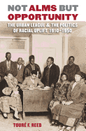 Not Alms but Opportunity: The Urban League and the Politics of Racial Uplift, 1910-1950