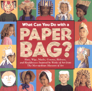 What Can You Do with a Paper Bag?: Hats, Wigs, Masks, Crowns, Helmets and Headdresses Inspired by Worrks of Art from Metropolitan Museum of Art