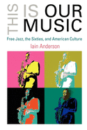 This Is Our Music: Free Jazz, the Sixties, and American Culture (The Arts and Intellectual Life in Modern America)