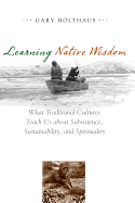 Learning Native Wisdom: What Traditional Cultures Teach Us about Subsistence, Sustainability, and Spirituality (Culture Of The Land)