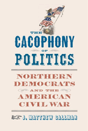 The Cacophony of Politics: Northern Democrats and the American Civil War (A Nation Divided: Studies in the Civil War Era)