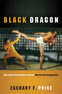 Black Dragon: Afro Asian Performance and the Martial Arts Imagination (Black Performance and Cultural Criticism)