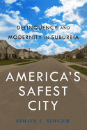 America's Safest City: Delinquency and Modernity in Suburbia (New Perspectives in Crime, Deviance, and Law)