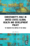 Christianity├óΓé¼Γäós Role in United States Global Health and Development Policy: To Transfer the Empire of the World (Routledge Research in Religion and Development)