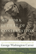 My Work Is That of Conservation: An Environmental Biography of George Washington Carver (Environmental History and the American South Ser.)
