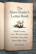 'The Slave-Trader's Letter-Book: Charles Lamar, the Wanderer, and Other Tales of the African Slave Trade'