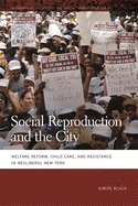 Social Reproduction and the City: Welfare Reform, Child Care, and Resistance in Neoliberal New York (Geographies of Justice and Social Transformation Ser.)
