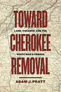 Toward Cherokee Removal: Land, Violence, and the White Man├óΓé¼Γäós Chance (Early American Places Ser.)
