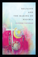 Religion and the Making of Nigeria (Religious Cultures of African and African Diaspora People)