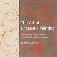The Art of Encaustic Painting: Contemporary Expression in the Ancient Medium of Pigmented Wax