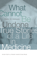 What Cannot Be Undone: True Stories of a Life in Medicine (River Teeth Literary Nonfiction Prize)
