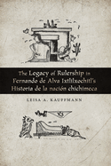 The Legacy of Rulership in Fernando de Alva Ixtlilxochitl’s Historia de la nación chichimeca