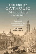The End of Catholic Mexico: Causes and Consequences of the Mexican Reforma (1855├óΓé¼ΓÇ£1861)
