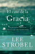 El caso de la gracia: Un periodista explora las evidencias de unas vidas transformadas (Spanish Edition)