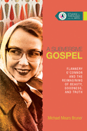 'A Subversive Gospel: Flannery O'Connor and the Reimagining of Beauty, Goodness, and Truth'