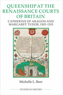 Queenship at the Renaissance Courts of Britain: Catherine of Aragon and Margaret Tudor, 1503-1533 (Royal Historical Society Studies in History New Series)