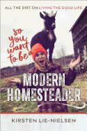 So You Want to Be a Modern Homesteader?: All the Dirt on Living the Good Life