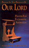 Praying In The Presence Of Our Lord: Prayers For Eucharistic Adoration