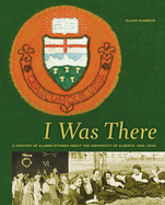 I Was There: A Century of Alumni Stories about the University of Alberta, 1906├éΓÇô2006 (University of Alberta Centennial Series)