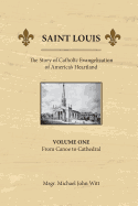 Saint Louis, the Story of Catholic Evangelization of America's Heartland: Vol 1: From Canoe To Cathedral