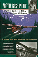 Arctic Bush Pilot: From Navy Combat to Flying Alaska's Northern Wilderness- A Memoir